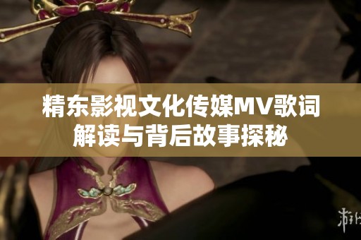 精東影視文化傳媒MV歌詞解讀與背后故事探秘