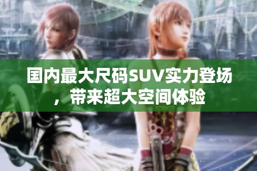 國(guó)內(nèi)最大尺碼SUV實(shí)力登場(chǎng)，帶來(lái)超大空間體驗(yàn)