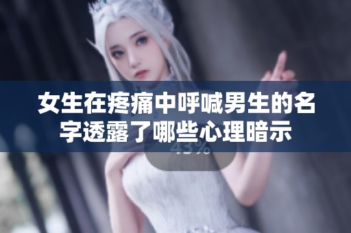 女生在疼痛中呼喊男生的名字透露了哪些心理暗示