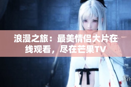 浪漫之旅：最美情侶大片在線觀看，盡在芒果TV