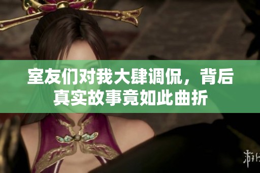 室友們對我大肆調(diào)侃，背后真實故事竟如此曲折