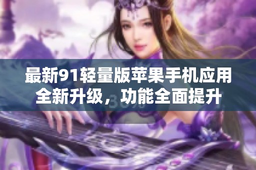 最新91輕量版蘋果手機(jī)應(yīng)用全新升級(jí)，功能全面提升