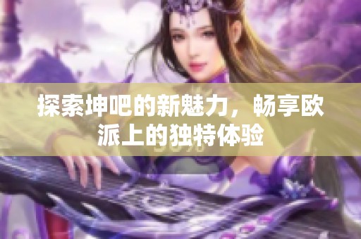 探索坤吧的新魅力，暢享歐派上的獨特體驗