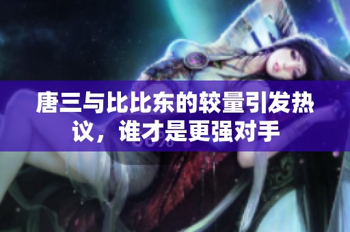 唐三與比比東的較量引發(fā)熱議，誰(shuí)才是更強(qiáng)對(duì)手