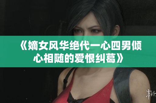 《嫡女風華絕代一心四男傾心相隨的愛恨糾葛》