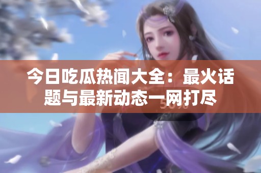 今日吃瓜熱聞大全：最火話題與最新動態(tài)一網(wǎng)打盡