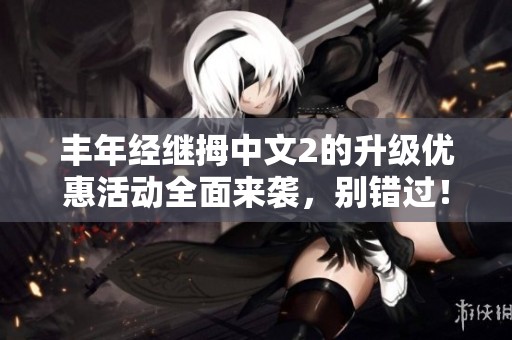 豐年經(jīng)繼拇中文2的升級優(yōu)惠活動(dòng)全面來襲，別錯(cuò)過！