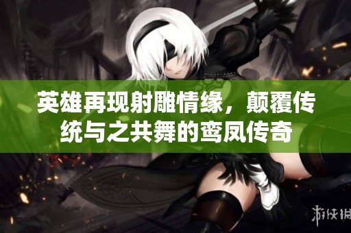 英雄再現(xiàn)射雕情緣，顛覆傳統(tǒng)與之共舞的鸞鳳傳奇