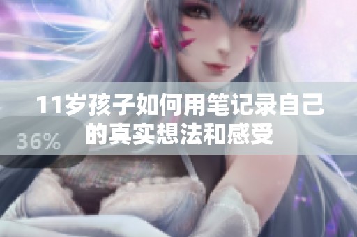 11歲孩子如何用筆記錄自己的真實(shí)想法和感受