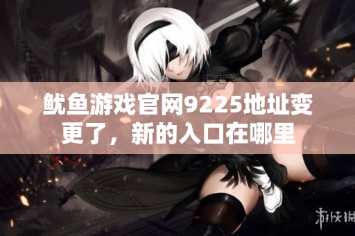 魷魚游戲官網(wǎng)9225地址變更了，新的入口在哪里