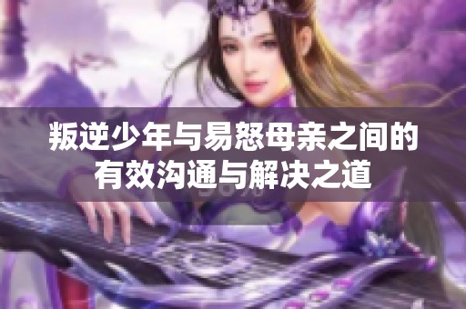 叛逆少年與易怒母親之間的有效溝通與解決之道