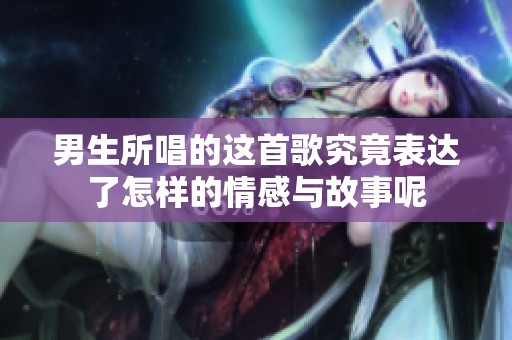 男生所唱的這首歌究竟表達(dá)了怎樣的情感與故事呢