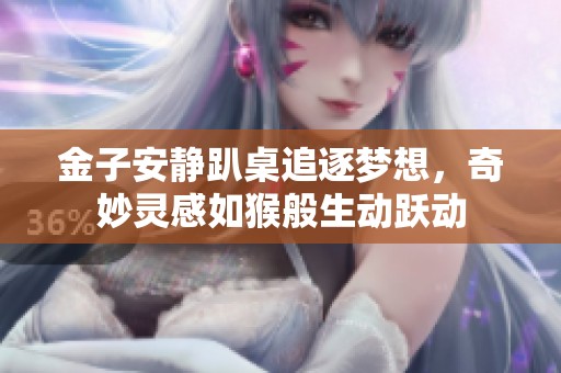 金子安靜趴桌追逐夢想，奇妙靈感如猴般生動躍動