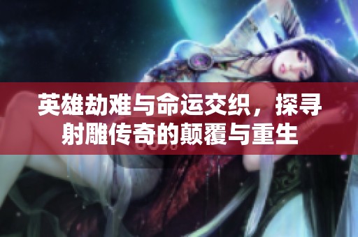 英雄劫難與命運交織，探尋射雕傳奇的顛覆與重生