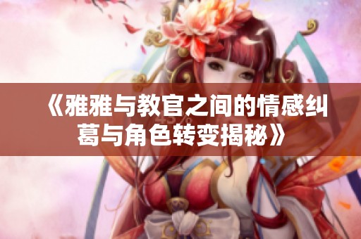 《雅雅與教官之間的情感糾葛與角色轉(zhuǎn)變揭秘》