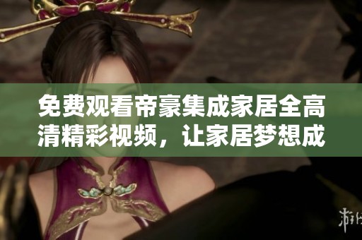 免費(fèi)觀看帝豪集成家居全高清精彩視頻，讓家居夢想成真