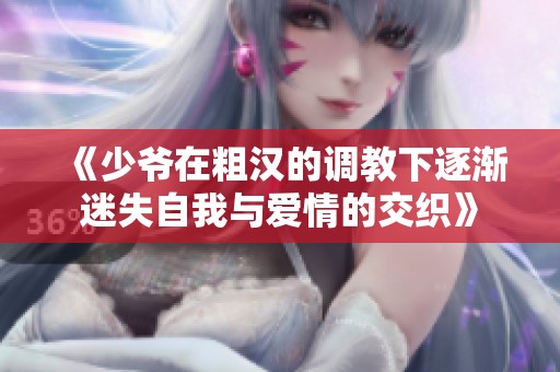 《少爺在粗漢的調(diào)教下逐漸迷失自我與愛情的交織》