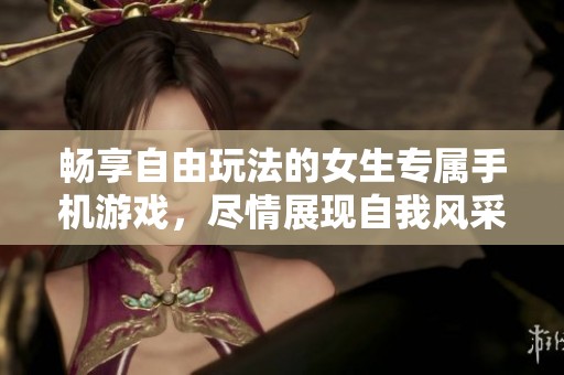 暢享自由玩法的女生專屬手機(jī)游戲，盡情展現(xiàn)自我風(fēng)采
