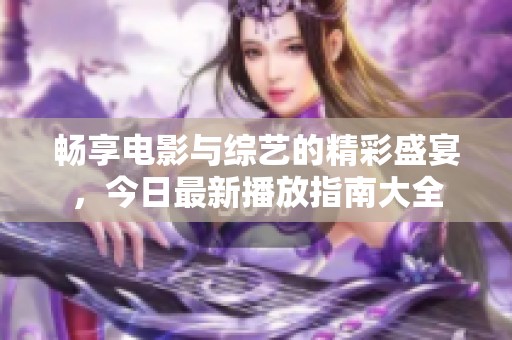 暢享電影與綜藝的精彩盛宴，今日最新播放指南大全