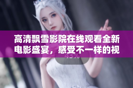 高清飄雪影院在線觀看全新電影盛宴，感受不一樣的視覺享受
