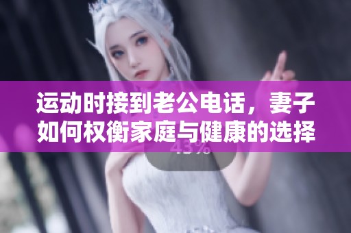 運(yùn)動(dòng)時(shí)接到老公電話，妻子如何權(quán)衡家庭與健康的選擇