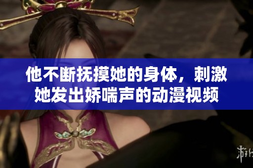 他不斷撫摸她的身體，刺激她發(fā)出嬌喘聲的動漫視頻