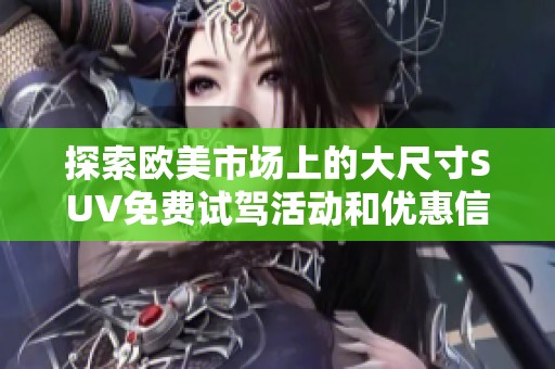 探索歐美市場(chǎng)上的大尺寸SUV免費(fèi)試駕活動(dòng)和優(yōu)惠信息