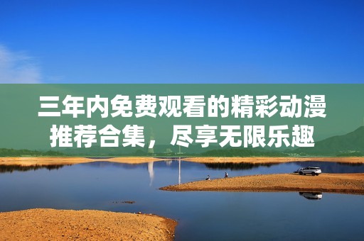 三年內(nèi)免費(fèi)觀看的精彩動(dòng)漫推薦合集，盡享無(wú)限樂(lè)趣