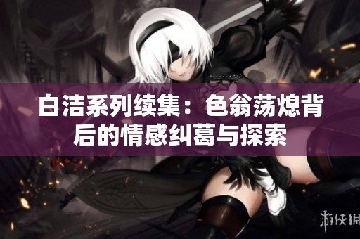白潔系列續(xù)集：色翁蕩熄背后的情感糾葛與探索