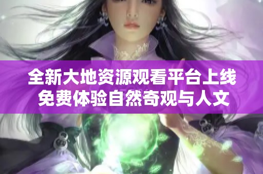 全新大地資源觀看平臺(tái)上線(xiàn) 免費(fèi)體驗(yàn)自然奇觀與人文景觀 全新大地資源觀看平臺(tái)上線(xiàn) 免費(fèi)體驗(yàn)自然奇觀與人文景觀