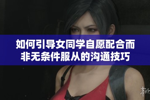 如何引導(dǎo)女同學(xué)自愿配合而非無條件服從的溝通技巧