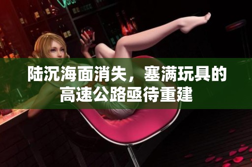 陸沉海面消失，塞滿玩具的高速公路亟待重建
