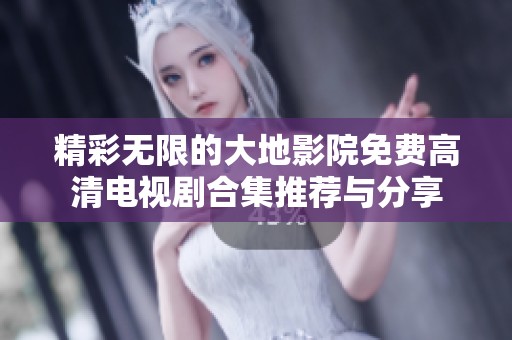 精彩無限的大地影院免費高清電視劇合集推薦與分享