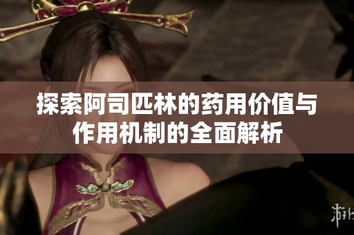 探索阿司匹林的藥用價(jià)值與作用機(jī)制的全面解析