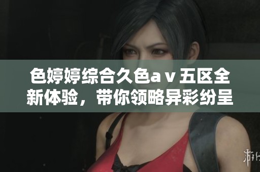 色婷婷綜合久色aⅴ五區(qū)全新體驗(yàn)，帶你領(lǐng)略異彩紛呈的世界