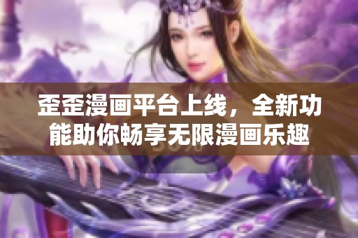 歪歪漫畫平臺(tái)上線，全新功能助你暢享無(wú)限漫畫樂趣