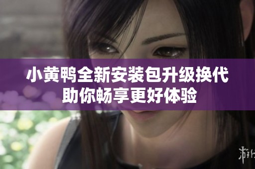 小黃鴨全新安裝包升級換代 助你暢享更好體驗