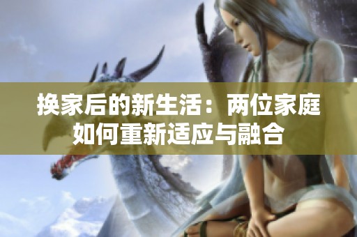 換家后的新生活：兩位家庭如何重新適應與融合
