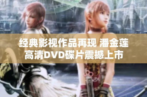 經(jīng)典影視作品再現(xiàn) 潘金蓮高清DVD碟片震撼上市