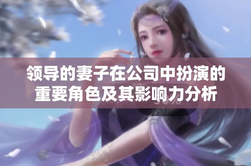 領(lǐng)導(dǎo)的妻子在公司中扮演的重要角色及其影響力分析