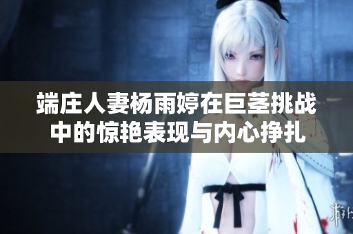 端莊人妻楊雨婷在巨莖挑戰(zhàn)中的驚艷表現(xiàn)與內心掙扎