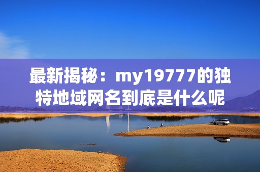 最新揭秘：my19777的獨特地域網(wǎng)名到底是什么呢