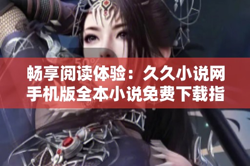 暢享閱讀體驗(yàn)：久久小說網(wǎng)手機(jī)版全本小說免費(fèi)下載指南