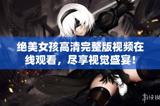 絕美女孩高清完整版視頻在線觀看，盡享視覺盛宴！