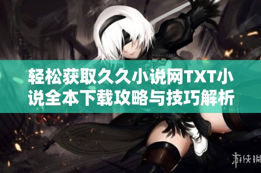 輕松獲取久久小說網(wǎng)TXT小說全本下載攻略與技巧解析