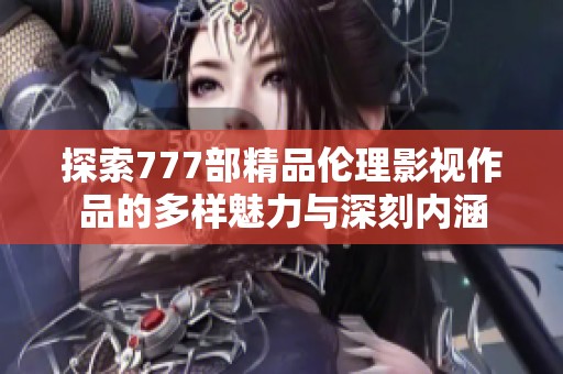探索777部精品倫理影視作品的多樣魅力與深刻內(nèi)涵