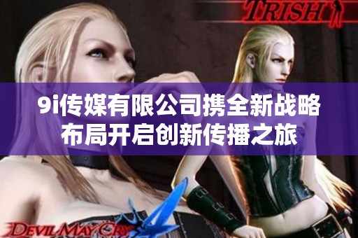 9i傳媒有限公司攜全新戰(zhàn)略布局開啟創(chuàng)新傳播之旅 9i傳媒有限公司攜全新戰(zhàn)略布局開啟創(chuàng)新傳播之旅