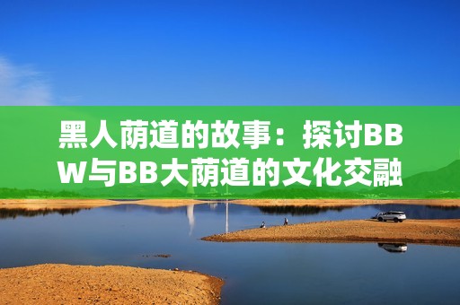 黑人蔭道的故事：探討B(tài)BW與BB大蔭道的文化交融