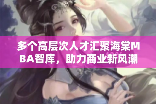 多個(gè)高層次人才匯聚海棠MBA智庫(kù)，助力商業(yè)新風(fēng)潮