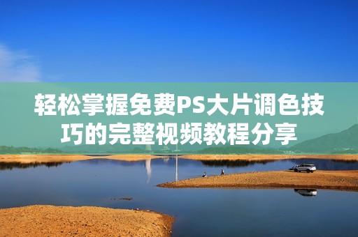 輕松掌握免費(fèi)PS大片調(diào)色技巧的完整視頻教程分享